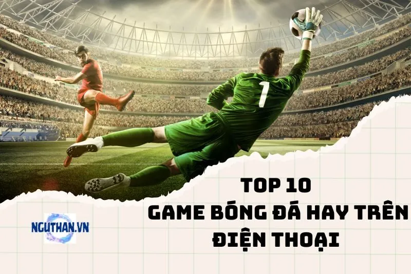 Top game bóng đá hay trên điện thoại 2025: Trải nghiệm sân cỏ chân thực