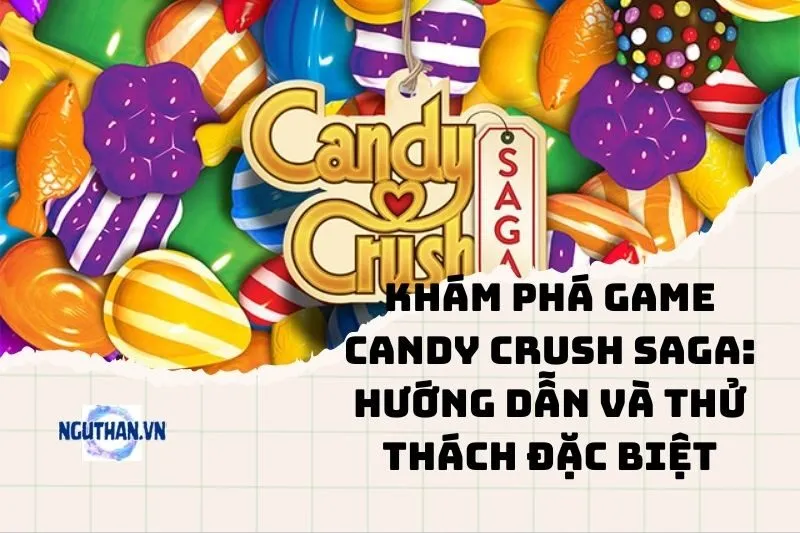 Khám phá game Candy Crush Saga: Hướng dẫn và Thử thách Đặc biệt 2025