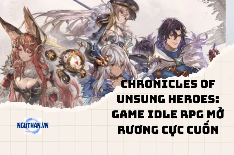 Chronicles of Unsung Heroes: Game Idle RPG mở rương cực cuốn 2025